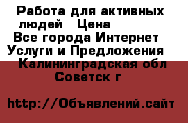 Работа для активных людей › Цена ­ 40 000 - Все города Интернет » Услуги и Предложения   . Калининградская обл.,Советск г.